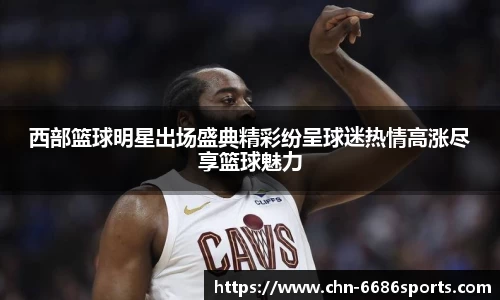西部篮球明星出场盛典精彩纷呈球迷热情高涨尽享篮球魅力